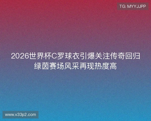 2026世界杯C罗球衣引爆关注传奇回归绿茵赛场风采再现热度高 2026世界杯C罗球衣引爆关注传奇回归绿茵赛场风采再现热度高