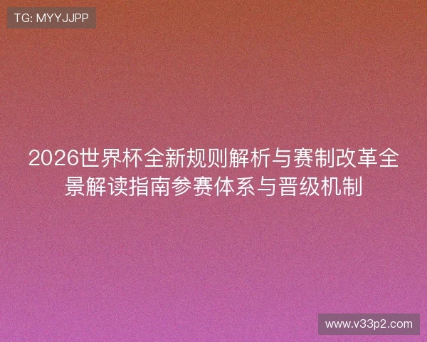 2026世界杯全新规则解析与赛制改革全景解读指南参赛体系与晋级机制 2026世界杯全新规则解析与赛制改革全景解读指南参赛体系与晋级机制