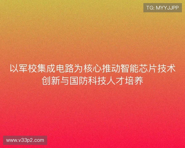 以军校集成电路为核心推动智能芯片技术创新与国防科技人才培养
