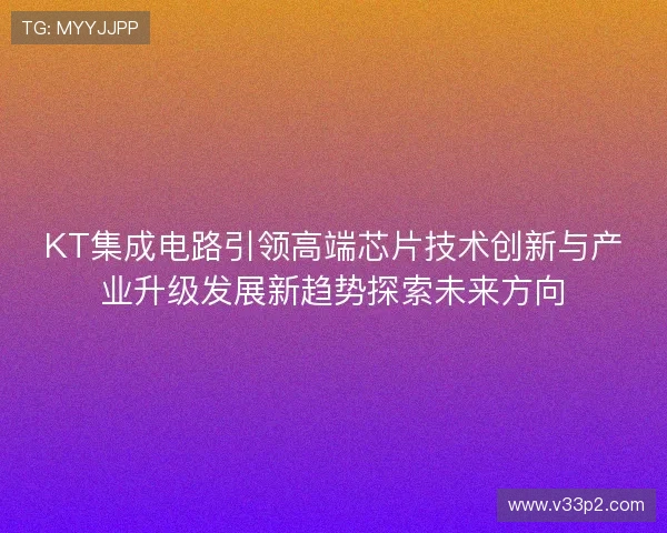 KT集成电路引领高端芯片技术创新与产业升级发展新趋势探索未来方向